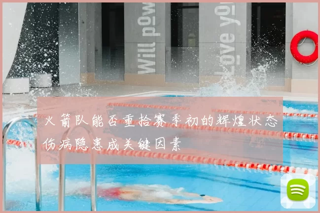 火箭队能否重拾赛季初的辉煌状态伤病隐患成关键因素