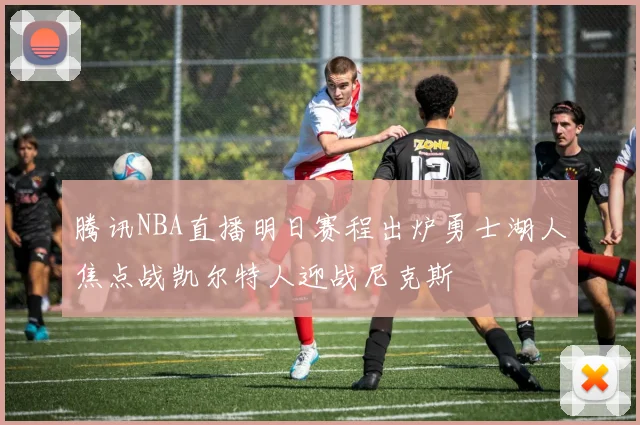 腾讯NBA直播明日赛程出炉勇士湖人焦点战凯尔特人迎战尼克斯