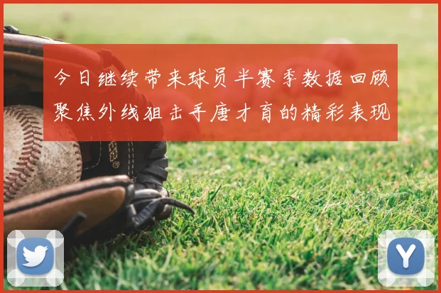 今日继续带来球员半赛季数据回顾聚焦外线狙击手唐才育的精彩表现与成长