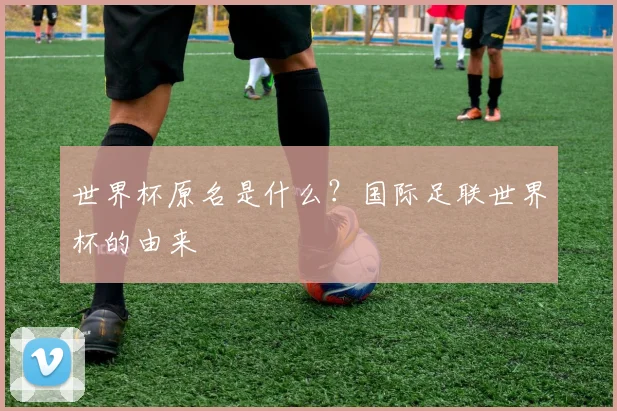 世界杯原名是什么?国际足联世界杯的由来