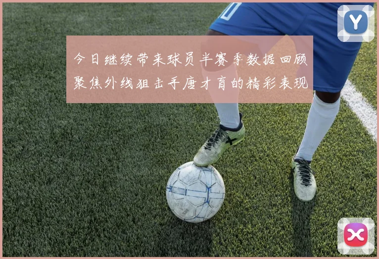 今日继续带来球员半赛季数据回顾聚焦外线狙击手唐才育的精彩表现与成长