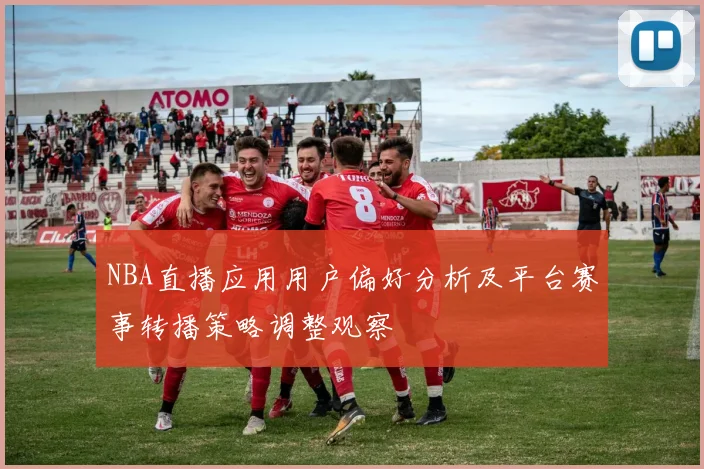 NBA直播应用用户偏好分析及平台赛事转播策略调整观察