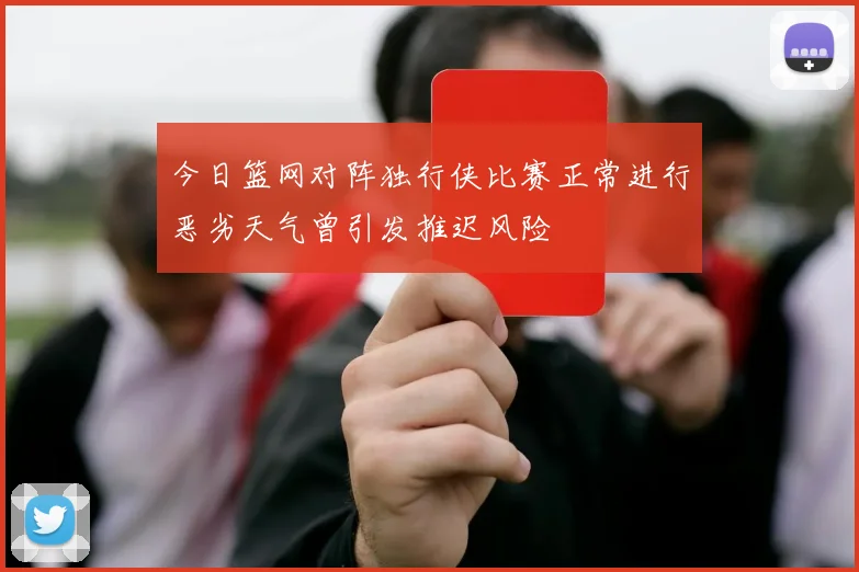 今日篮网对阵独行侠比赛正常进行恶劣天气曾引发推迟风险