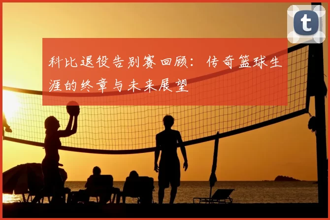 科比退役告别赛回顾：传奇篮球生涯的终章与未来展望