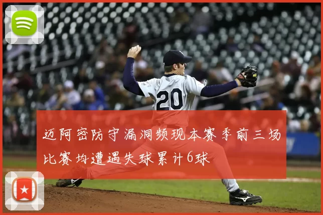 迈阿密防守漏洞频现本赛季前三场比赛均遭遇失球累计6球