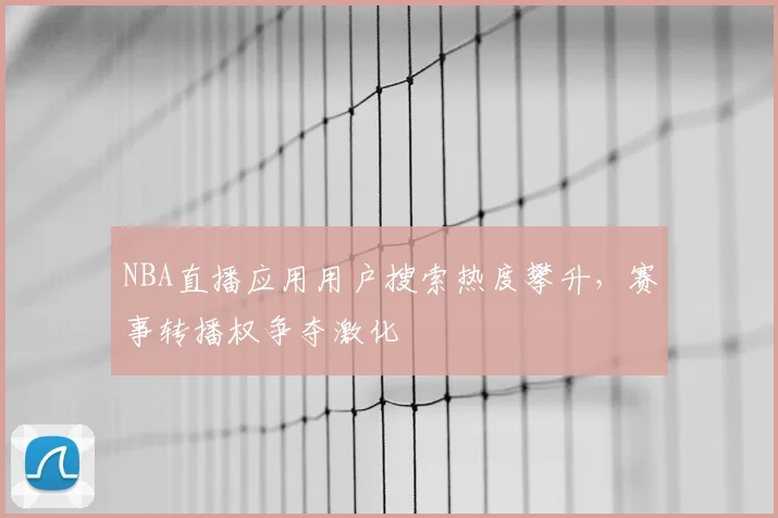 NBA直播应用用户搜索热度攀升，赛事转播权争夺激化