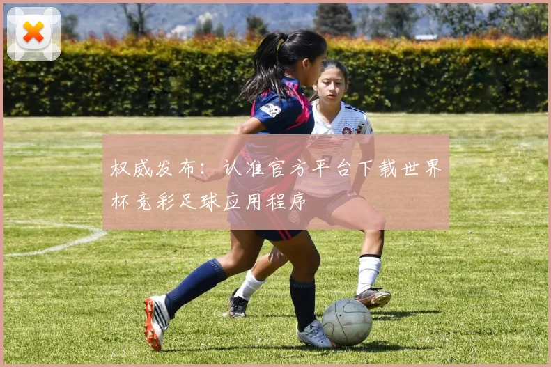 权威发布:认准官方平台下载世界杯竞彩足球应用程序