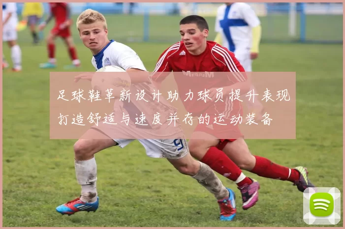 足球鞋革新设计助力球员提升表现打造舒适与速度并存的运动装备