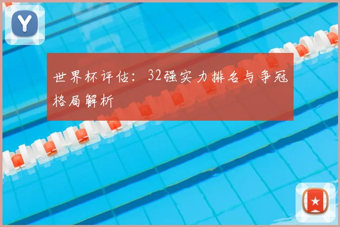 世界杯评估:32强实力排名与争冠格局解析