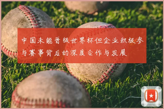 中国未能晋级世界杯但企业积极参与赛事背后的深度合作与发展