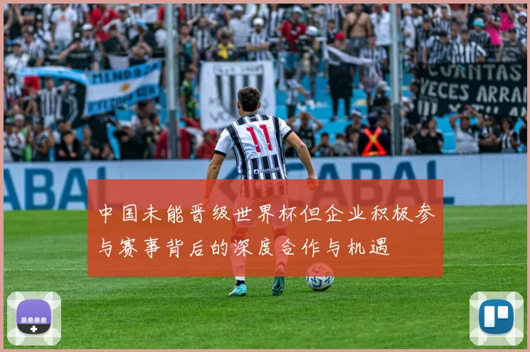 中国未能晋级世界杯但企业积极参与赛事背后的深度合作与机遇