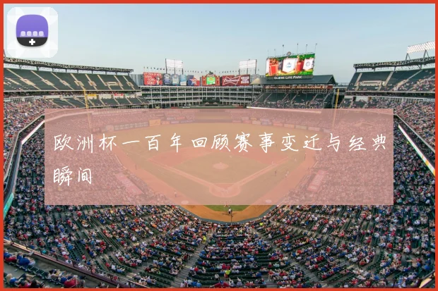 欧洲杯一百年回顾赛事变迁与经典瞬间