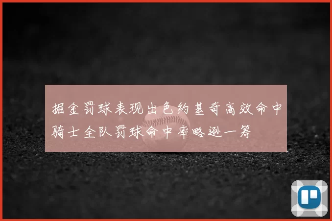掘金罚球表现出色约基奇高效命中骑士全队罚球命中率略逊一筹