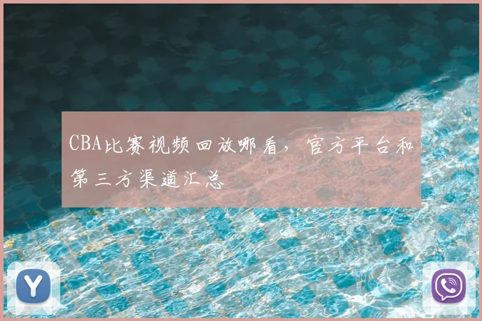 CBA比赛视频回放哪看，官方平台和第三方渠道汇总