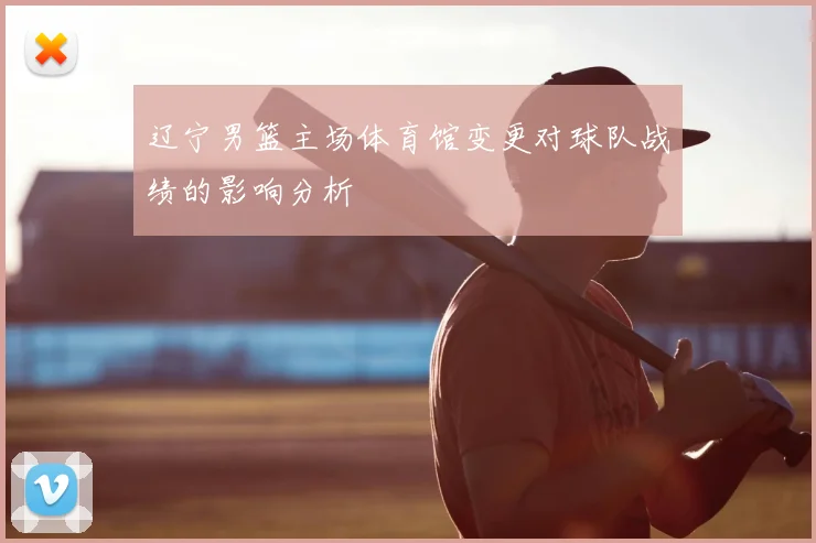 辽宁男篮主场体育馆变更对球队战绩的影响分析