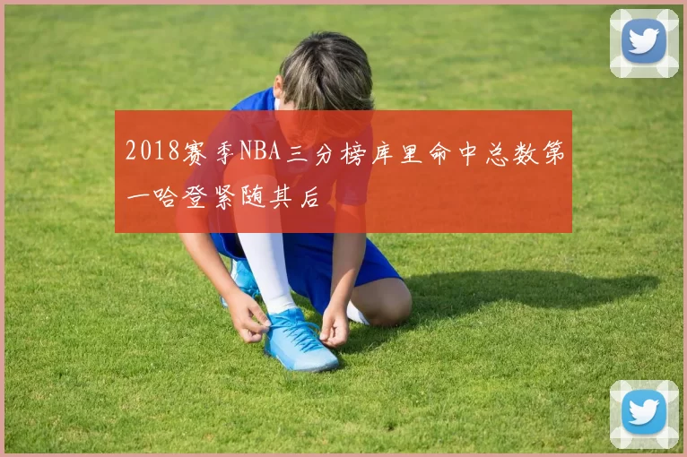 2018赛季NBA三分榜库里命中总数第一哈登紧随其后