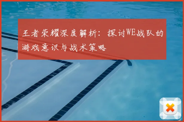 王者荣耀深度解析：探讨WE战队的游戏意识与战术策略