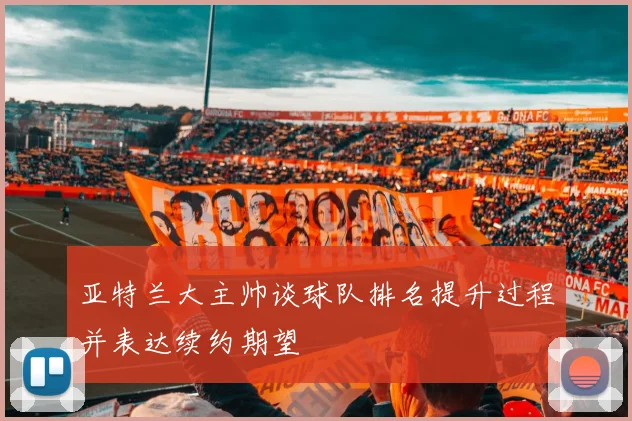 亚特兰大主帅谈球队排名提升过程并表达续约期望