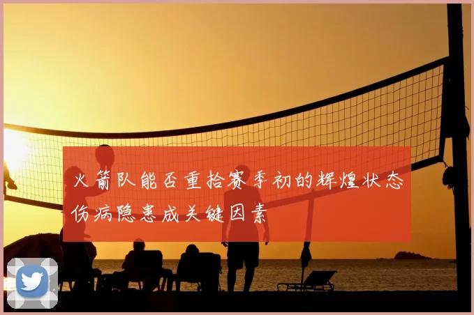 火箭队能否重拾赛季初的辉煌状态伤病隐患成关键因素