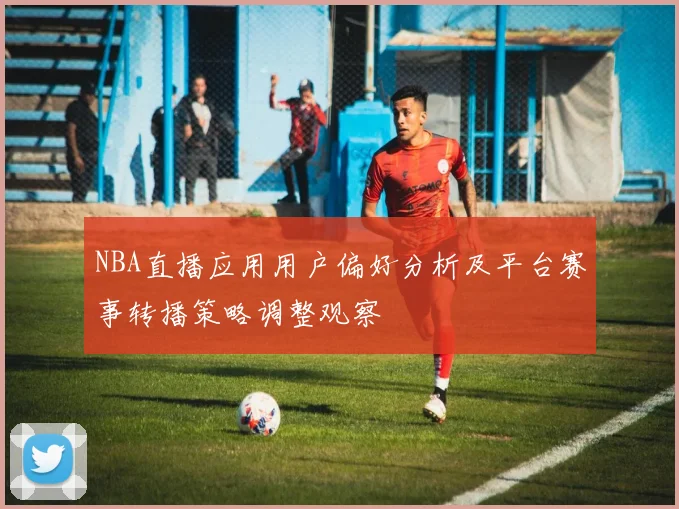 NBA直播应用用户偏好分析及平台赛事转播策略调整观察