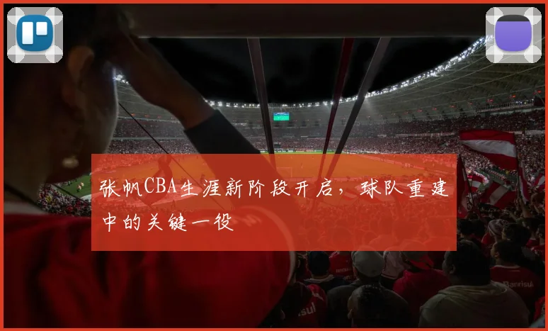 张帆CBA生涯新阶段开启，球队重建中的关键一役