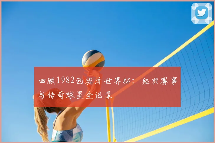 回顾1982西班牙世界杯:经典赛事与传奇球星全记录