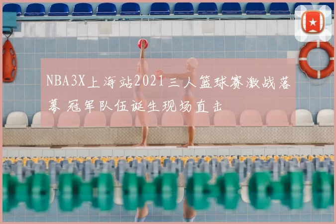 NBA3X上海站2021三人篮球赛激战落幕 冠军队伍诞生现场直击