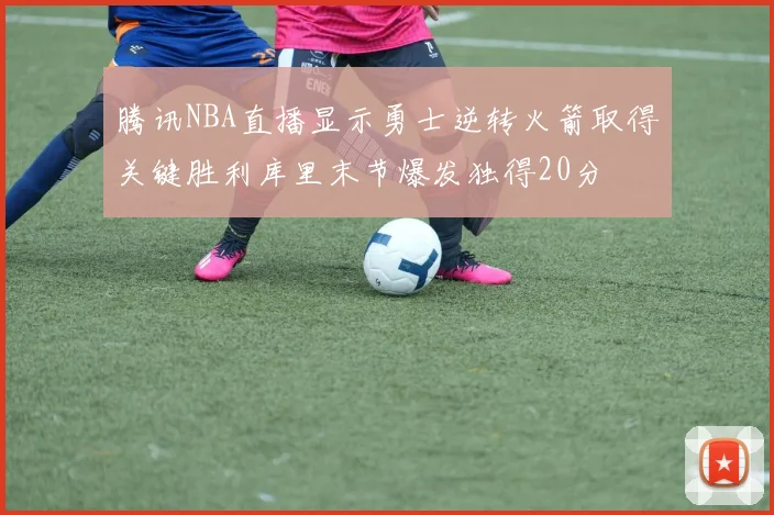 腾讯NBA直播显示勇士逆转火箭取得关键胜利库里末节爆发独得20分