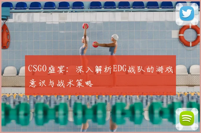 CSGO盛宴：深入解析EDG战队的游戏意识与战术策略