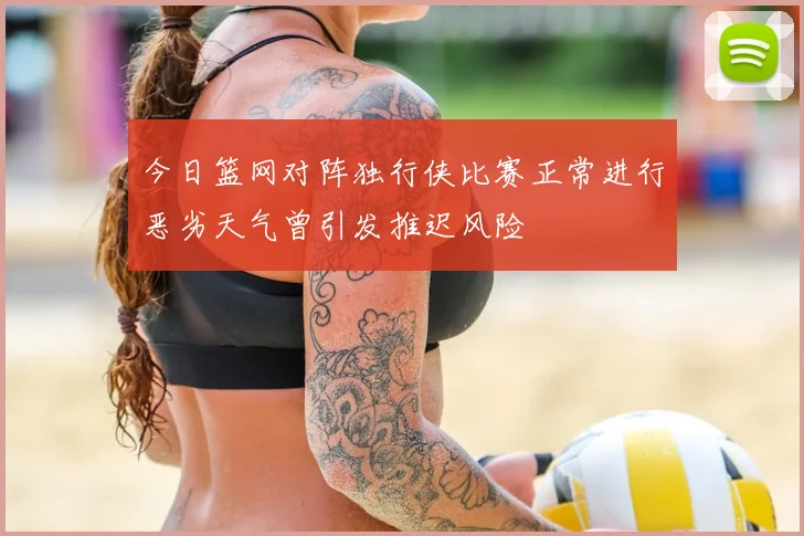 今日篮网对阵独行侠比赛正常进行恶劣天气曾引发推迟风险