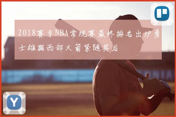 2018赛季NBA常规赛最终排名出炉勇士雄踞西部火箭紧随其后