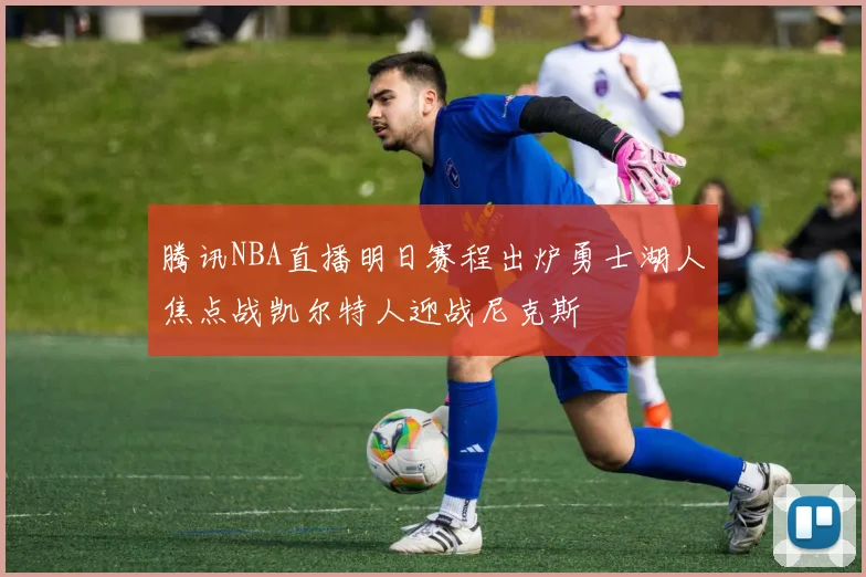 腾讯NBA直播明日赛程出炉勇士湖人焦点战凯尔特人迎战尼克斯