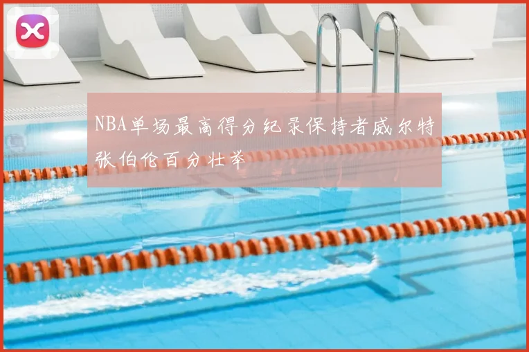 NBA单场最高得分纪录保持者威尔特张伯伦百分壮举