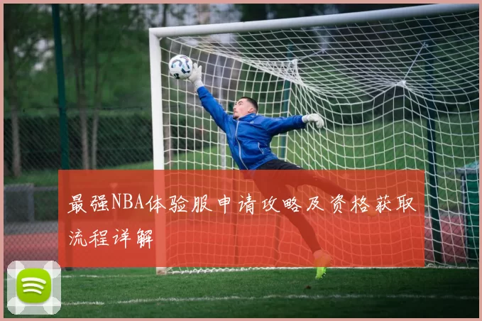 最强NBA体验服申请攻略及资格获取流程详解