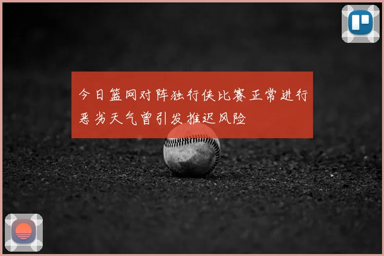 今日篮网对阵独行侠比赛正常进行恶劣天气曾引发推迟风险