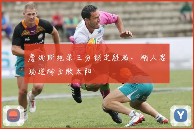 詹姆斯绝杀三分锁定胜局，湖人客场逆转击败太阳