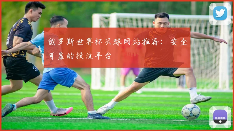 俄罗斯世界杯买球网站推荐：安全可靠的投注平台