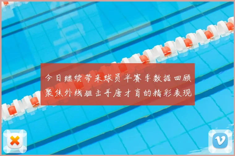 今日继续带来球员半赛季数据回顾聚焦外线狙击手唐才育的精彩表现与成长
