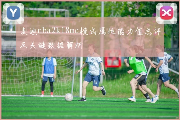 麦迪nba2k18mc模式属性能力值总评及关键数据解析