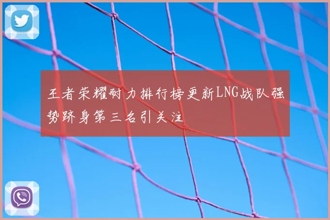 王者荣耀耐力排行榜更新LNG战队强势跻身第三名引关注
