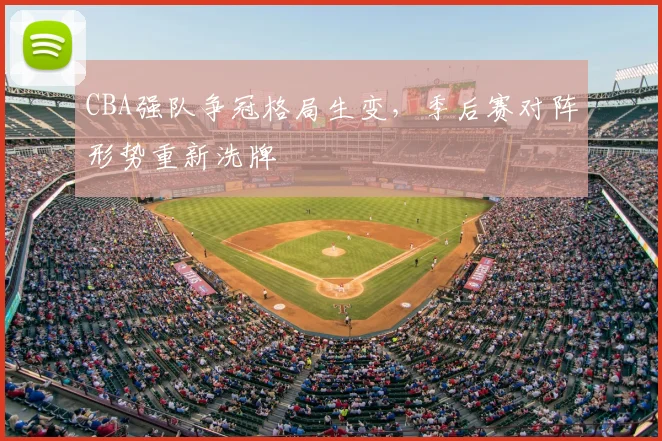 CBA强队争冠格局生变,季后赛对阵形势重新洗牌