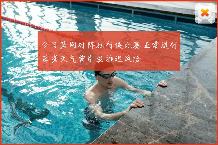 今日篮网对阵独行侠比赛正常进行恶劣天气曾引发推迟风险
