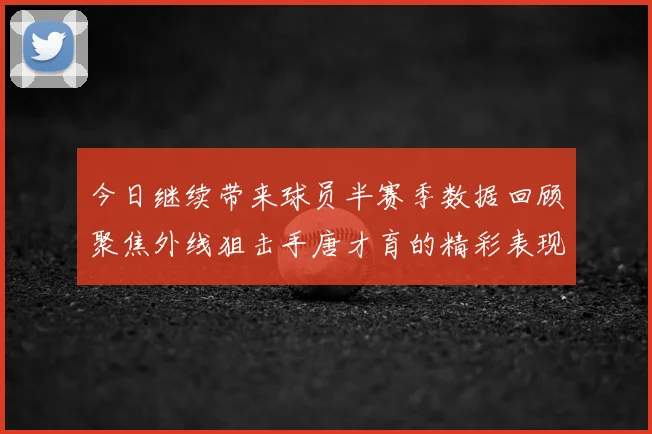 今日继续带来球员半赛季数据回顾聚焦外线狙击手唐才育的精彩表现与成长
