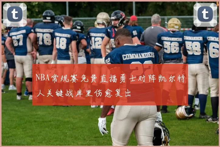 NBA常规赛免费直播勇士对阵凯尔特人关键战库里伤愈复出