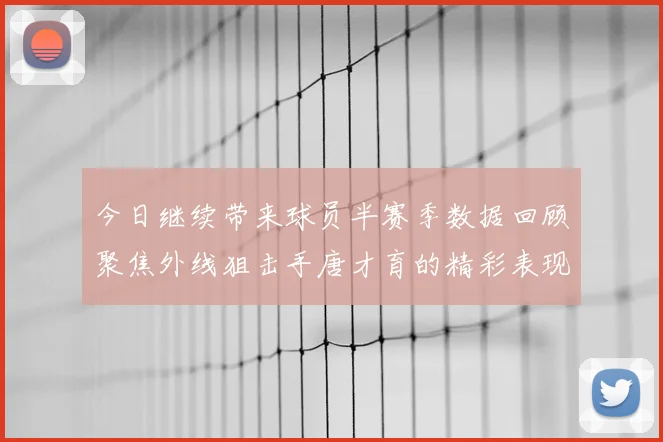 今日继续带来球员半赛季数据回顾聚焦外线狙击手唐才育的精彩表现与成长