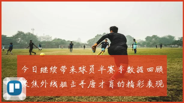 今日继续带来球员半赛季数据回顾聚焦外线狙击手唐才育的精彩表现与成长
