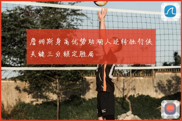 詹姆斯身高优势助湖人逆转独行侠关键三分锁定胜局