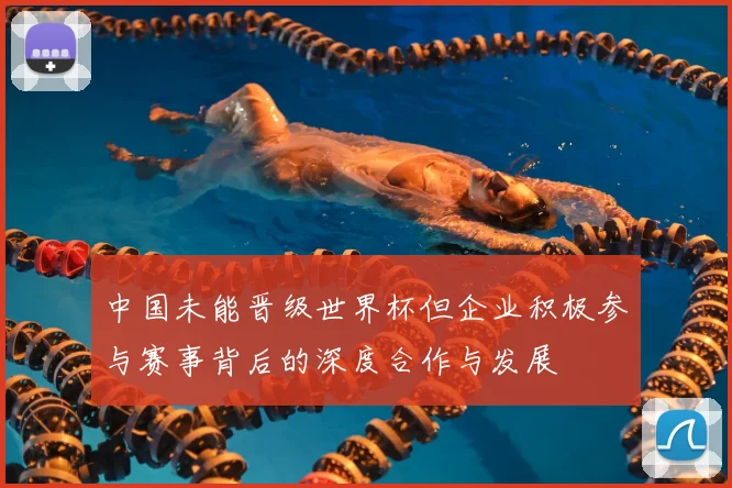 中国未能晋级世界杯但企业积极参与赛事背后的深度合作与发展