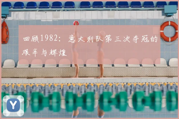回顾1982:意大利队第三次夺冠的艰辛与辉煌