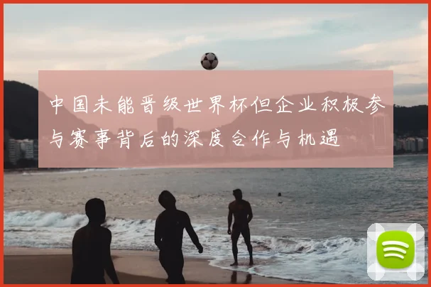 中国未能晋级世界杯但企业积极参与赛事背后的深度合作与机遇